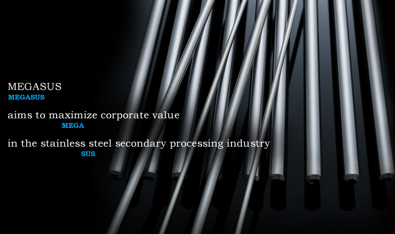 MEGASUS aims to maximize corporate value in the stainless steel secondary processing industry